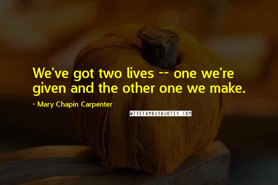 Mary Chapin Carpenter Quotes: We've got two lives -- one we're given and the other one we make.