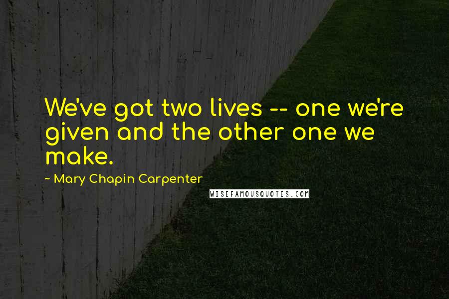 Mary Chapin Carpenter Quotes: We've got two lives -- one we're given and the other one we make.