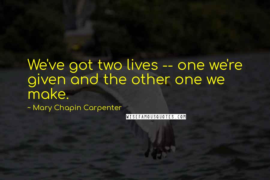 Mary Chapin Carpenter Quotes: We've got two lives -- one we're given and the other one we make.