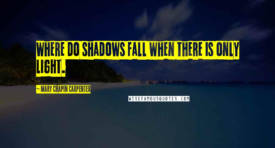 Mary Chapin Carpenter Quotes: Where do shadows fall when there is only light.