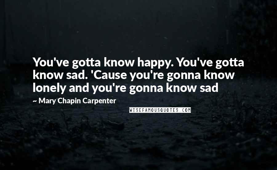 Mary Chapin Carpenter Quotes: You've gotta know happy. You've gotta know sad. 'Cause you're gonna know lonely and you're gonna know sad