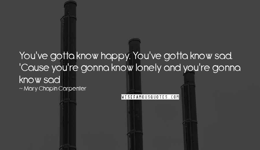 Mary Chapin Carpenter Quotes: You've gotta know happy. You've gotta know sad. 'Cause you're gonna know lonely and you're gonna know sad
