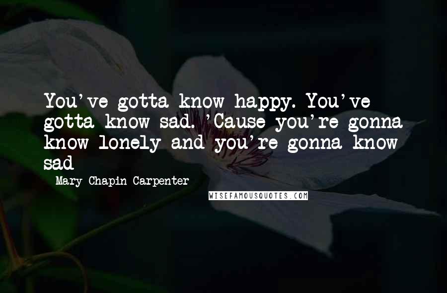 Mary Chapin Carpenter Quotes: You've gotta know happy. You've gotta know sad. 'Cause you're gonna know lonely and you're gonna know sad
