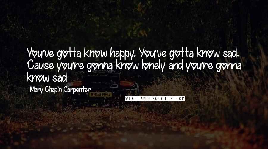 Mary Chapin Carpenter Quotes: You've gotta know happy. You've gotta know sad. 'Cause you're gonna know lonely and you're gonna know sad