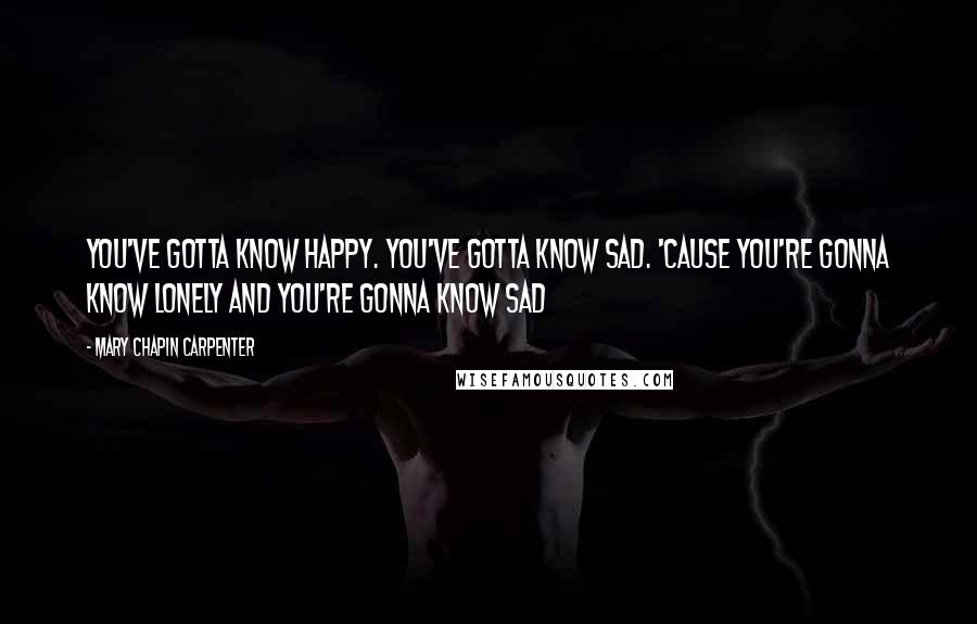 Mary Chapin Carpenter Quotes: You've gotta know happy. You've gotta know sad. 'Cause you're gonna know lonely and you're gonna know sad