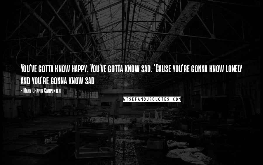 Mary Chapin Carpenter Quotes: You've gotta know happy. You've gotta know sad. 'Cause you're gonna know lonely and you're gonna know sad
