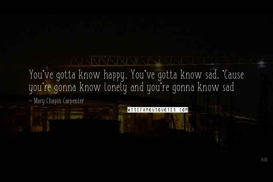 Mary Chapin Carpenter Quotes: You've gotta know happy. You've gotta know sad. 'Cause you're gonna know lonely and you're gonna know sad