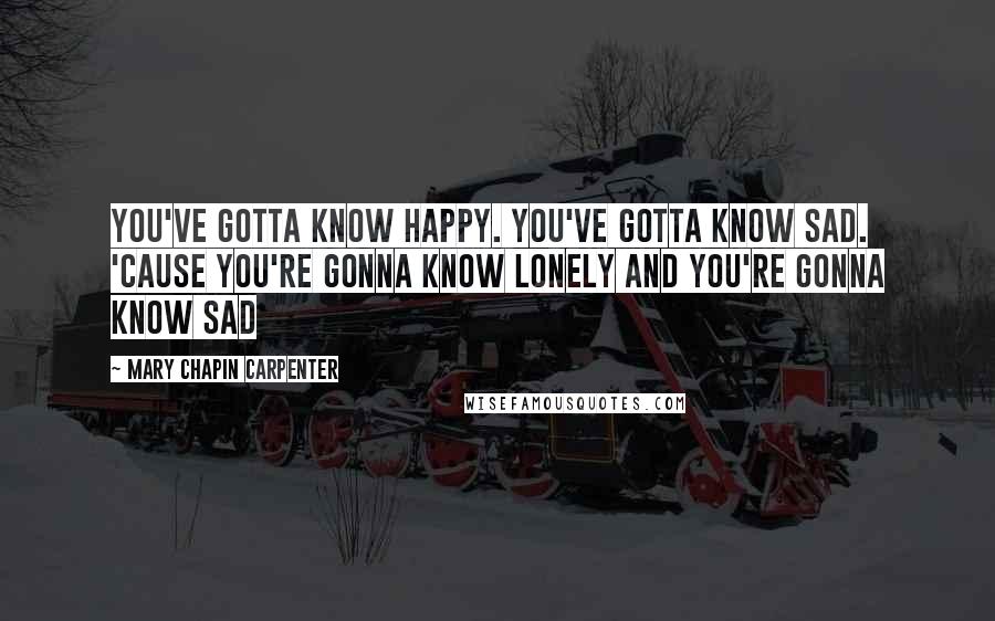 Mary Chapin Carpenter Quotes: You've gotta know happy. You've gotta know sad. 'Cause you're gonna know lonely and you're gonna know sad