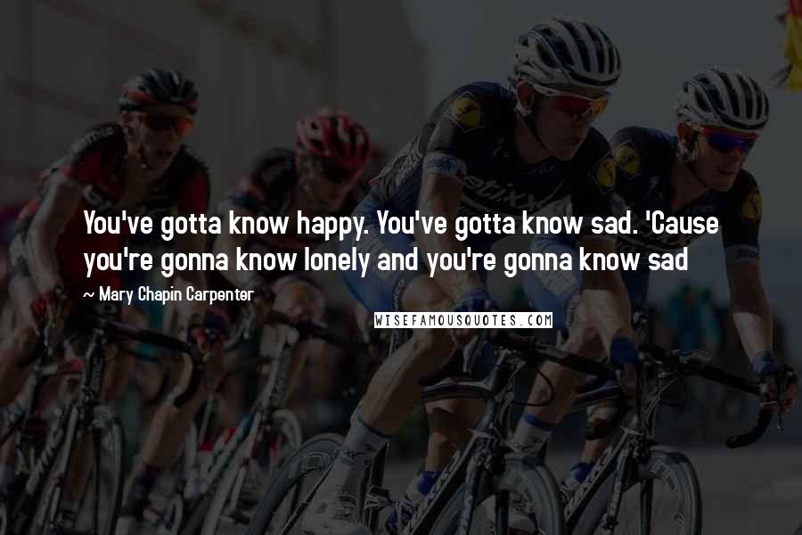 Mary Chapin Carpenter Quotes: You've gotta know happy. You've gotta know sad. 'Cause you're gonna know lonely and you're gonna know sad