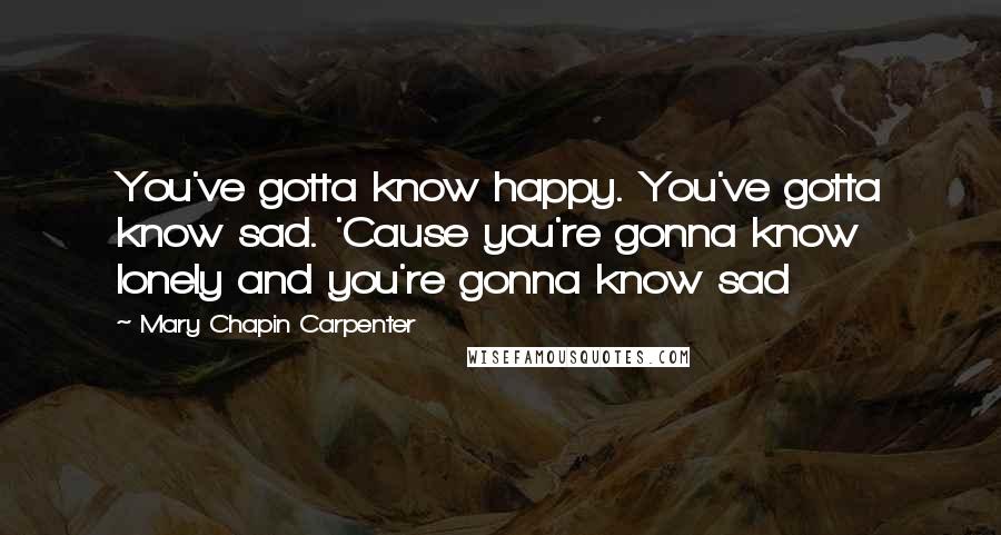 Mary Chapin Carpenter Quotes: You've gotta know happy. You've gotta know sad. 'Cause you're gonna know lonely and you're gonna know sad