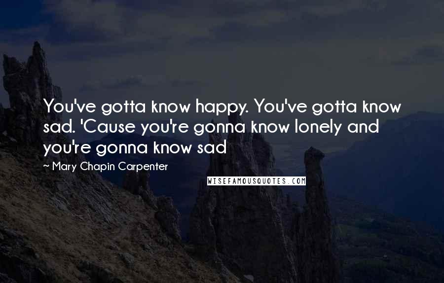 Mary Chapin Carpenter Quotes: You've gotta know happy. You've gotta know sad. 'Cause you're gonna know lonely and you're gonna know sad