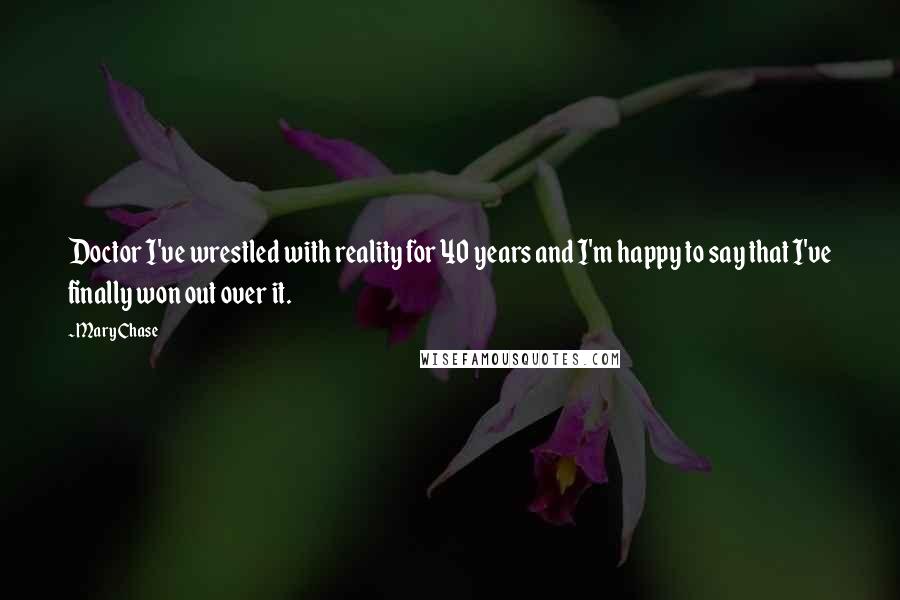 Mary Chase Quotes: Doctor I've wrestled with reality for 40 years and I'm happy to say that I've finally won out over it.