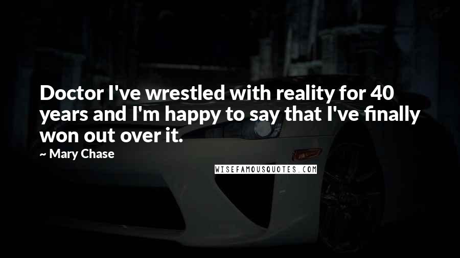 Mary Chase Quotes: Doctor I've wrestled with reality for 40 years and I'm happy to say that I've finally won out over it.