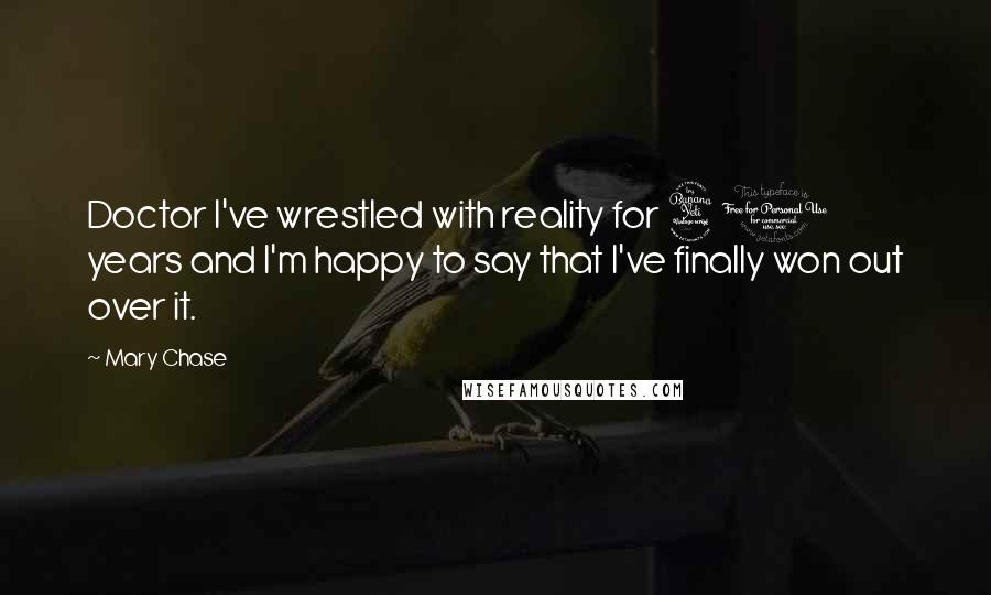 Mary Chase Quotes: Doctor I've wrestled with reality for 40 years and I'm happy to say that I've finally won out over it.