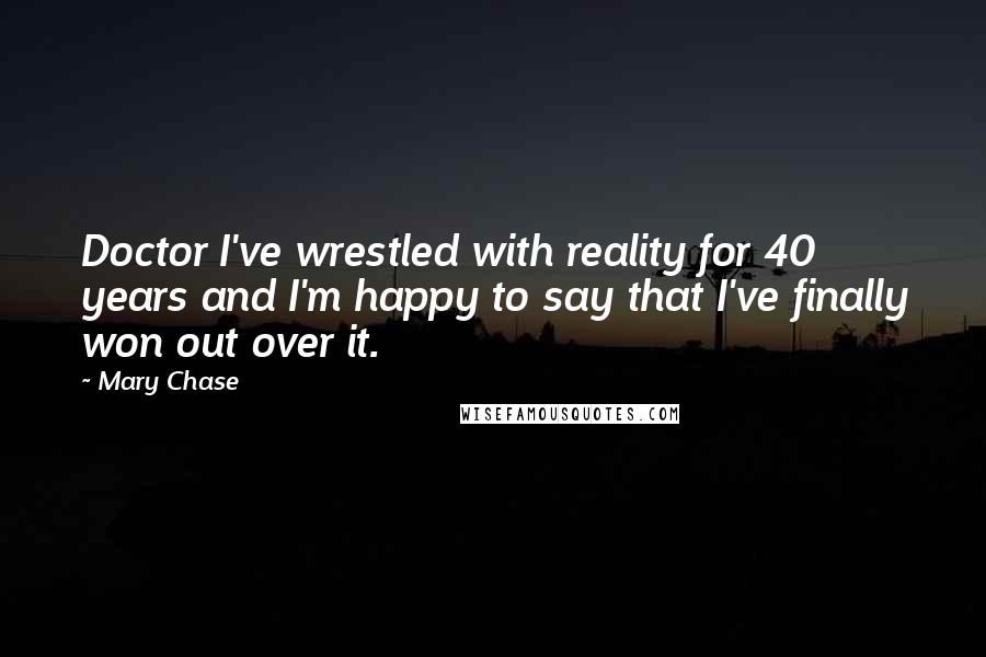 Mary Chase Quotes: Doctor I've wrestled with reality for 40 years and I'm happy to say that I've finally won out over it.