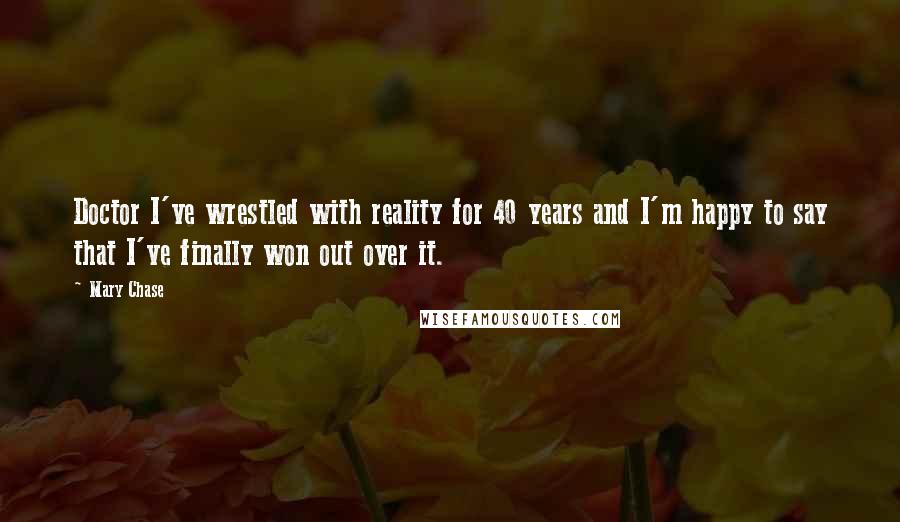 Mary Chase Quotes: Doctor I've wrestled with reality for 40 years and I'm happy to say that I've finally won out over it.