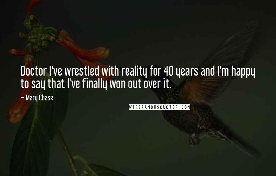 Mary Chase Quotes: Doctor I've wrestled with reality for 40 years and I'm happy to say that I've finally won out over it.