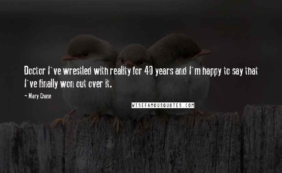 Mary Chase Quotes: Doctor I've wrestled with reality for 40 years and I'm happy to say that I've finally won out over it.
