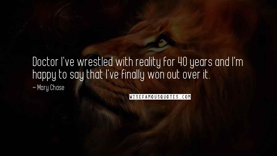Mary Chase Quotes: Doctor I've wrestled with reality for 40 years and I'm happy to say that I've finally won out over it.