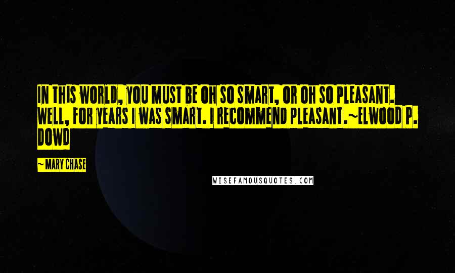 Mary Chase Quotes: In this world, you must be oh so smart, or oh so pleasant. Well, for years I was smart. I recommend pleasant.~Elwood P. Dowd