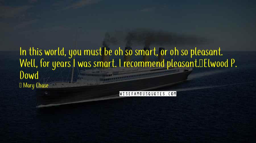 Mary Chase Quotes: In this world, you must be oh so smart, or oh so pleasant. Well, for years I was smart. I recommend pleasant.~Elwood P. Dowd