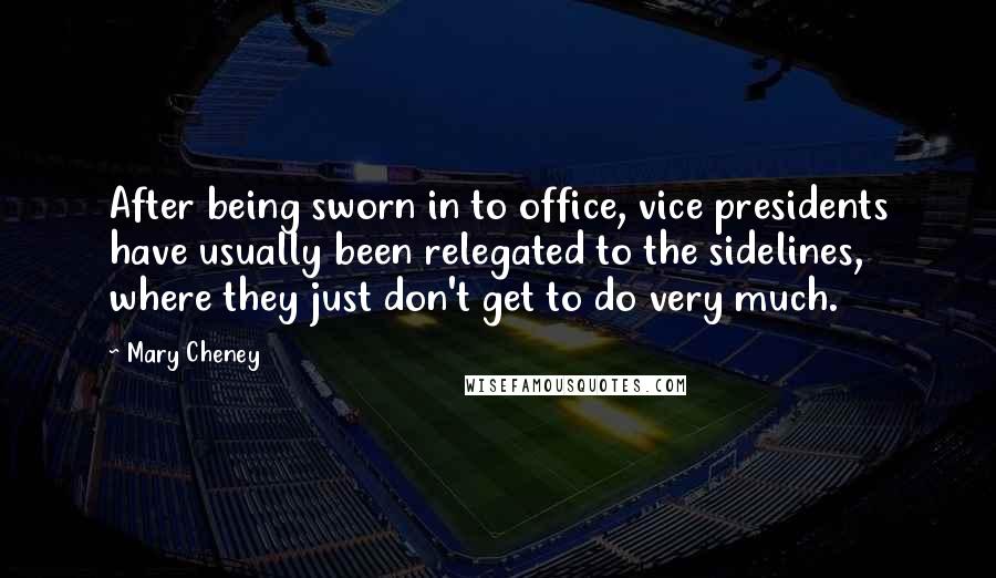 Mary Cheney Quotes: After being sworn in to office, vice presidents have usually been relegated to the sidelines, where they just don't get to do very much.