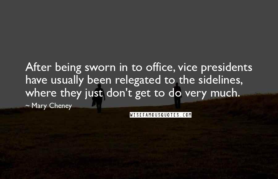 Mary Cheney Quotes: After being sworn in to office, vice presidents have usually been relegated to the sidelines, where they just don't get to do very much.