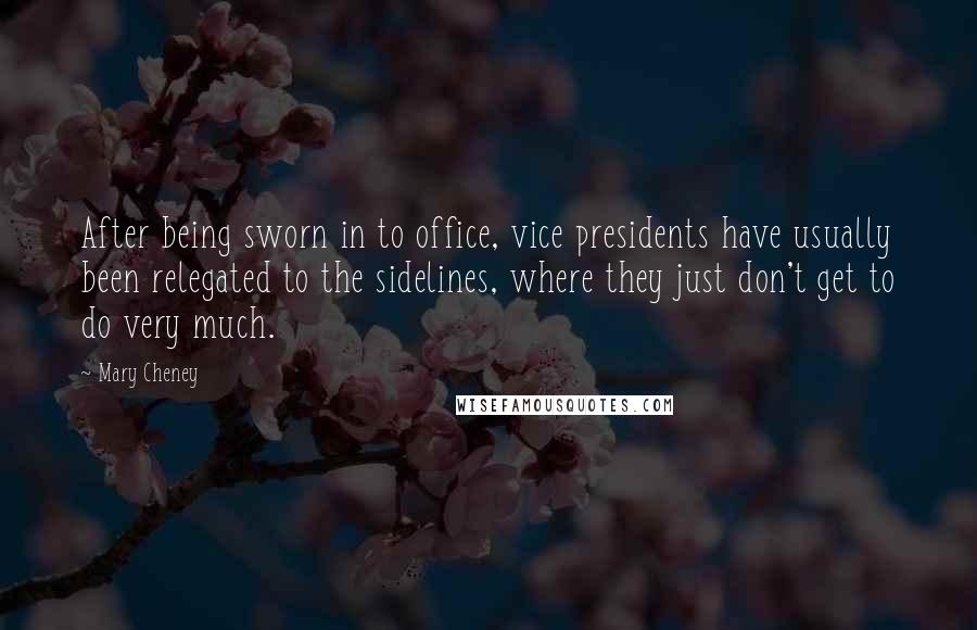 Mary Cheney Quotes: After being sworn in to office, vice presidents have usually been relegated to the sidelines, where they just don't get to do very much.