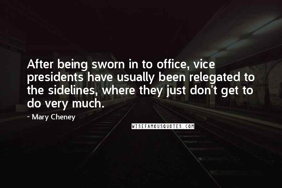 Mary Cheney Quotes: After being sworn in to office, vice presidents have usually been relegated to the sidelines, where they just don't get to do very much.