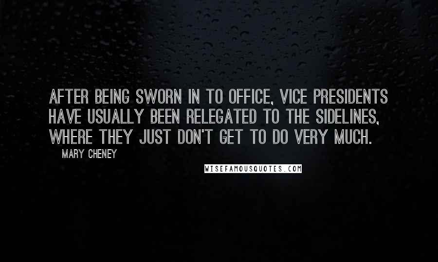 Mary Cheney Quotes: After being sworn in to office, vice presidents have usually been relegated to the sidelines, where they just don't get to do very much.