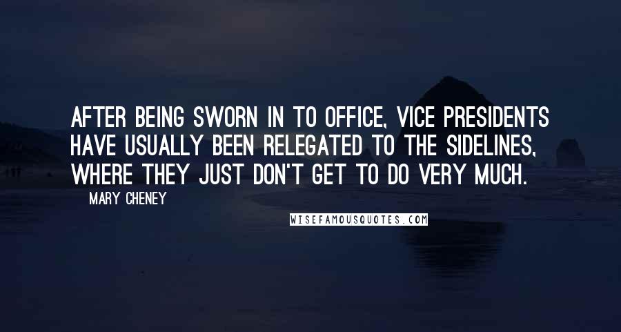 Mary Cheney Quotes: After being sworn in to office, vice presidents have usually been relegated to the sidelines, where they just don't get to do very much.