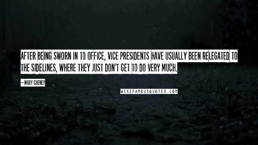 Mary Cheney Quotes: After being sworn in to office, vice presidents have usually been relegated to the sidelines, where they just don't get to do very much.