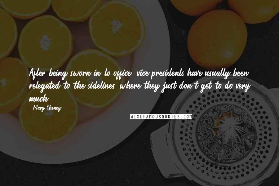 Mary Cheney Quotes: After being sworn in to office, vice presidents have usually been relegated to the sidelines, where they just don't get to do very much.