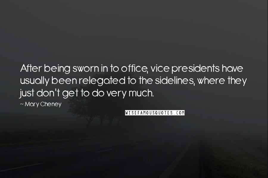 Mary Cheney Quotes: After being sworn in to office, vice presidents have usually been relegated to the sidelines, where they just don't get to do very much.