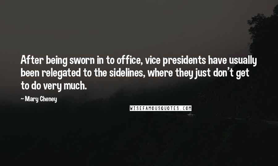 Mary Cheney Quotes: After being sworn in to office, vice presidents have usually been relegated to the sidelines, where they just don't get to do very much.