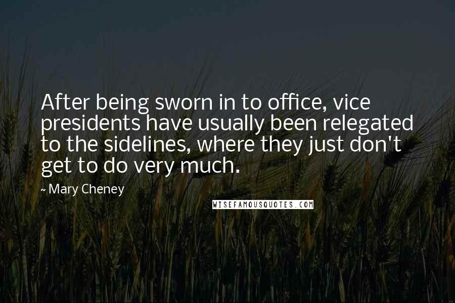 Mary Cheney Quotes: After being sworn in to office, vice presidents have usually been relegated to the sidelines, where they just don't get to do very much.