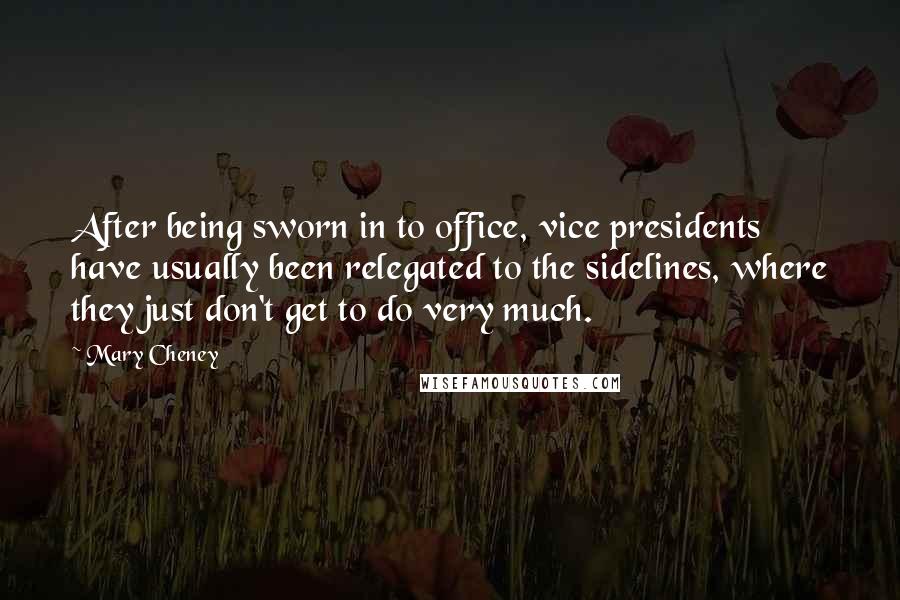 Mary Cheney Quotes: After being sworn in to office, vice presidents have usually been relegated to the sidelines, where they just don't get to do very much.