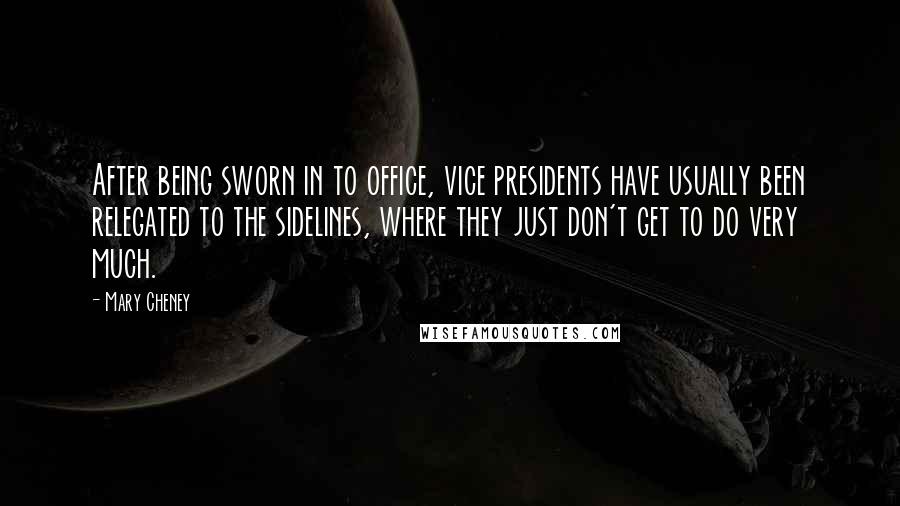 Mary Cheney Quotes: After being sworn in to office, vice presidents have usually been relegated to the sidelines, where they just don't get to do very much.