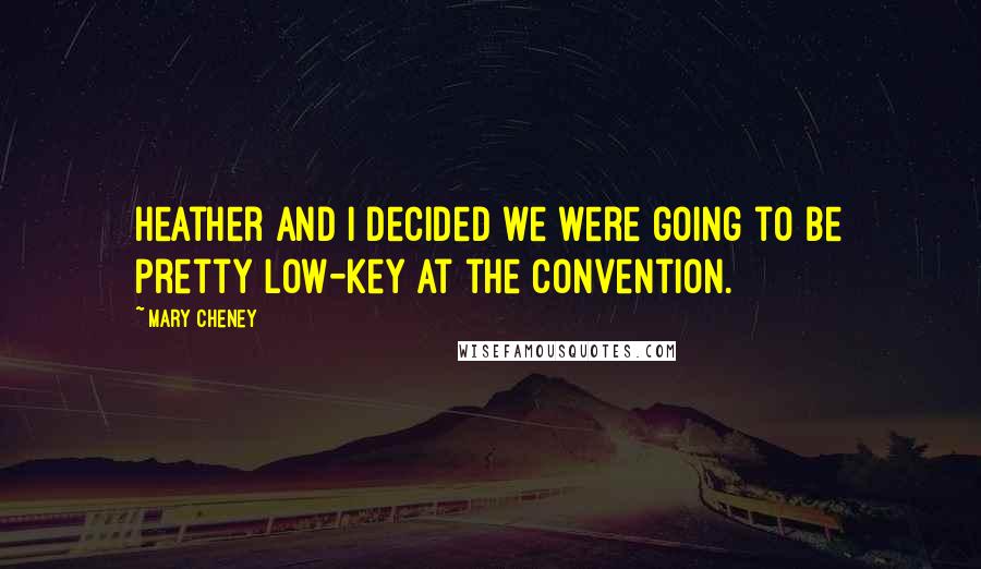 Mary Cheney Quotes: Heather and I decided we were going to be pretty low-key at the convention.