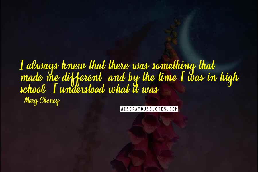 Mary Cheney Quotes: I always knew that there was something that made me different, and by the time I was in high school, I understood what it was.