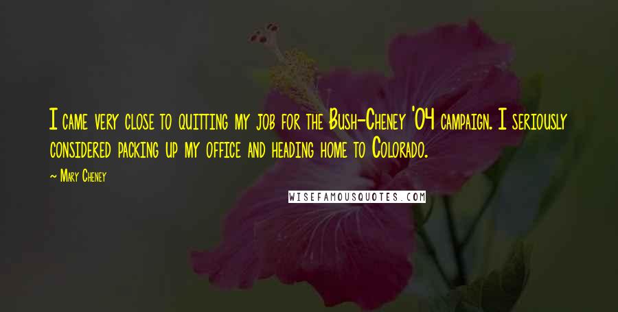 Mary Cheney Quotes: I came very close to quitting my job for the Bush-Cheney '04 campaign. I seriously considered packing up my office and heading home to Colorado.
