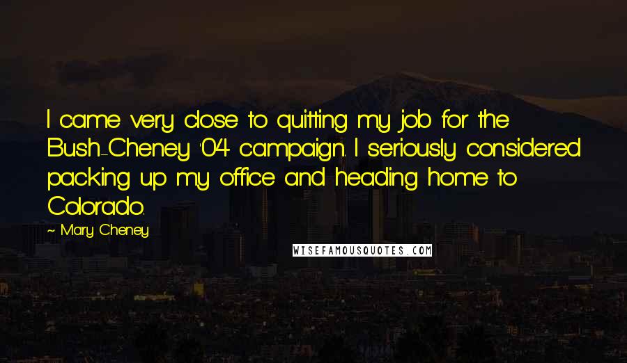 Mary Cheney Quotes: I came very close to quitting my job for the Bush-Cheney '04 campaign. I seriously considered packing up my office and heading home to Colorado.