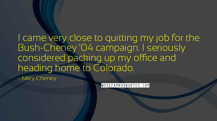 Mary Cheney Quotes: I came very close to quitting my job for the Bush-Cheney '04 campaign. I seriously considered packing up my office and heading home to Colorado.
