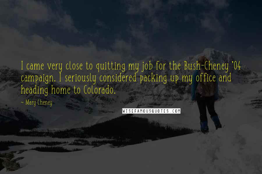 Mary Cheney Quotes: I came very close to quitting my job for the Bush-Cheney '04 campaign. I seriously considered packing up my office and heading home to Colorado.