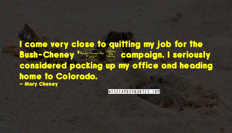 Mary Cheney Quotes: I came very close to quitting my job for the Bush-Cheney '04 campaign. I seriously considered packing up my office and heading home to Colorado.