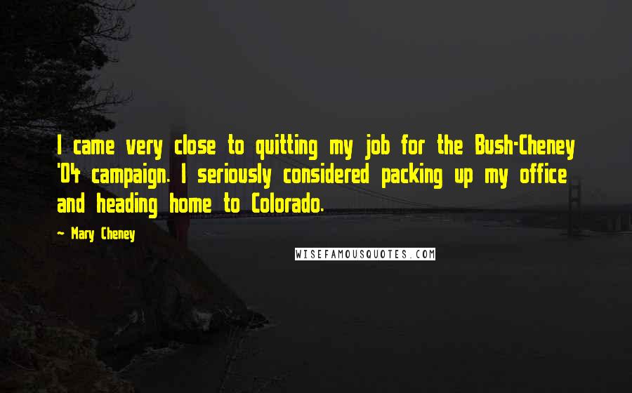 Mary Cheney Quotes: I came very close to quitting my job for the Bush-Cheney '04 campaign. I seriously considered packing up my office and heading home to Colorado.