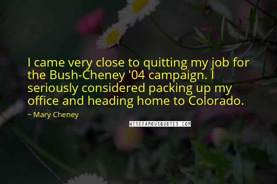Mary Cheney Quotes: I came very close to quitting my job for the Bush-Cheney '04 campaign. I seriously considered packing up my office and heading home to Colorado.
