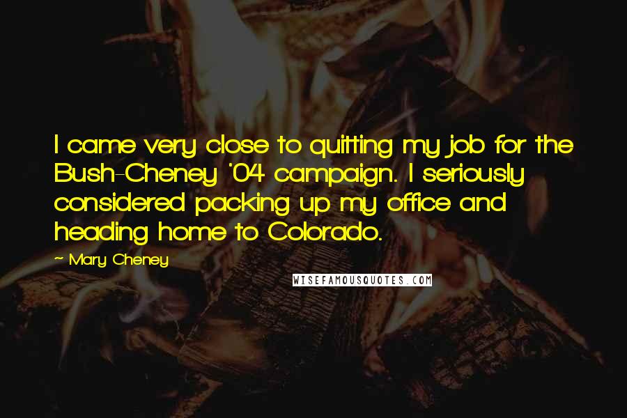 Mary Cheney Quotes: I came very close to quitting my job for the Bush-Cheney '04 campaign. I seriously considered packing up my office and heading home to Colorado.