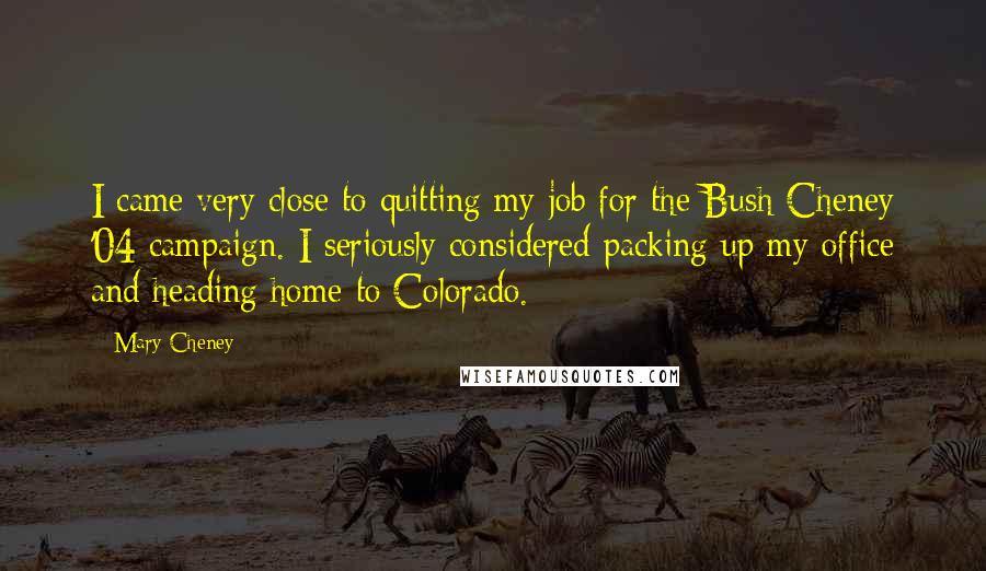 Mary Cheney Quotes: I came very close to quitting my job for the Bush-Cheney '04 campaign. I seriously considered packing up my office and heading home to Colorado.