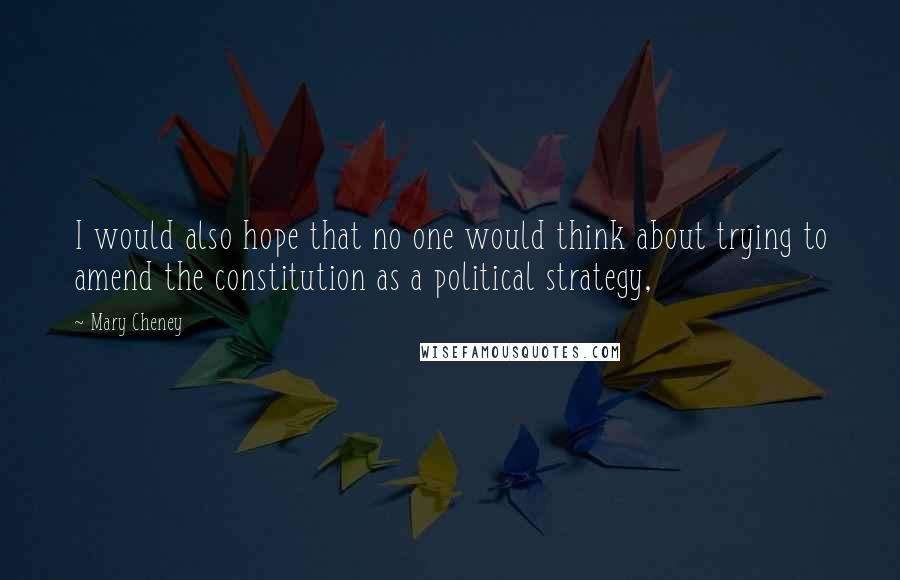 Mary Cheney Quotes: I would also hope that no one would think about trying to amend the constitution as a political strategy,